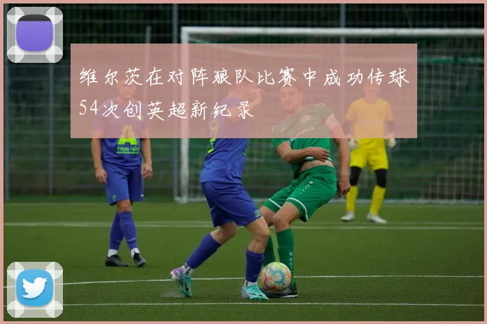 维尔茨在对阵狼队比赛中成功传球54次创英超新纪录