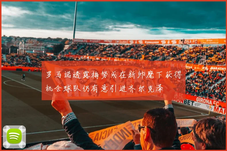 罗马诺透露梅努或在新帅麾下获得机会球队仍有意引进齐尔克泽