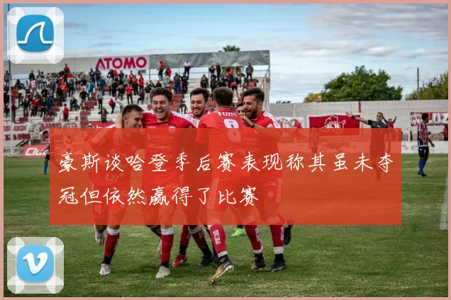 豪斯谈哈登季后赛表现称其虽未夺冠但依然赢得了比赛