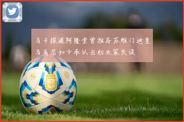 马卡报道阿隆索曾推荐苏维门迪皇马高层如今承认当初决策失误