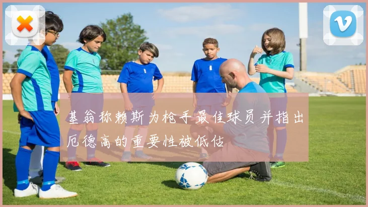 基翁称赖斯为枪手最佳球员并指出厄德高的重要性被低估