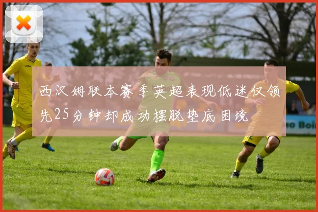 西汉姆联本赛季英超表现低迷仅领先25分钟却成功摆脱垫底困境