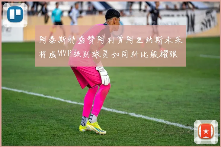 阿泰斯特盛赞阿利贾阿里纳斯未来将成MVP级别球员如同科比般耀眼