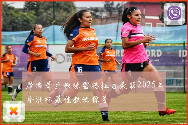 摩洛哥主教练雷格拉吉荣获2025年非洲杯最佳教练称号