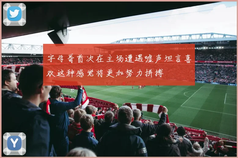字母哥首次在主场遭遇嘘声坦言喜欢这种感觉将更加努力拼搏