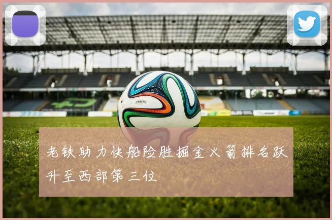 老铁助力快船险胜掘金火箭排名跃升至西部第三位