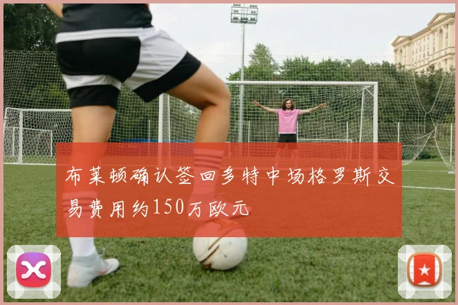 布莱顿确认签回多特中场格罗斯交易费用约150万欧元