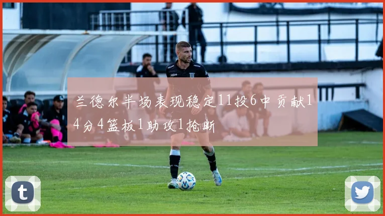 兰德尔半场表现稳定11投6中贡献14分4篮板1助攻1抢断