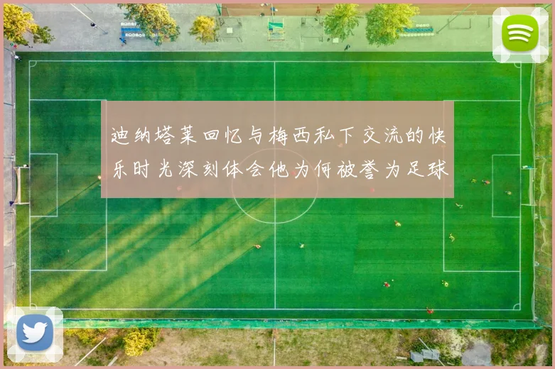 迪纳塔莱回忆与梅西私下交流的快乐时光深刻体会他为何被誉为足球历史最佳