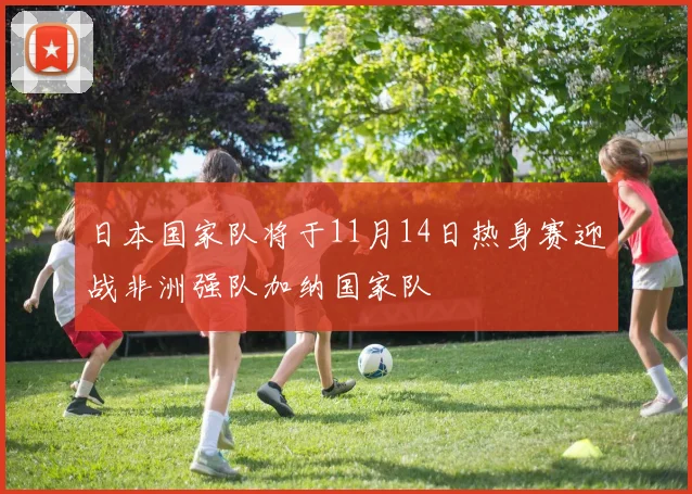 日本国家队将于11月14日热身赛迎战非洲强队加纳国家队