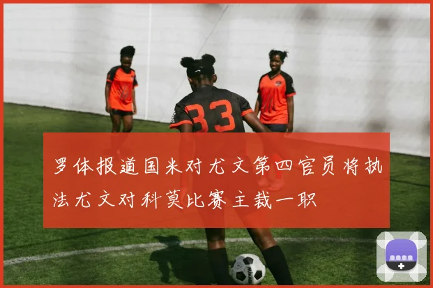 罗体报道国米对尤文第四官员将执法尤文对科莫比赛主裁一职