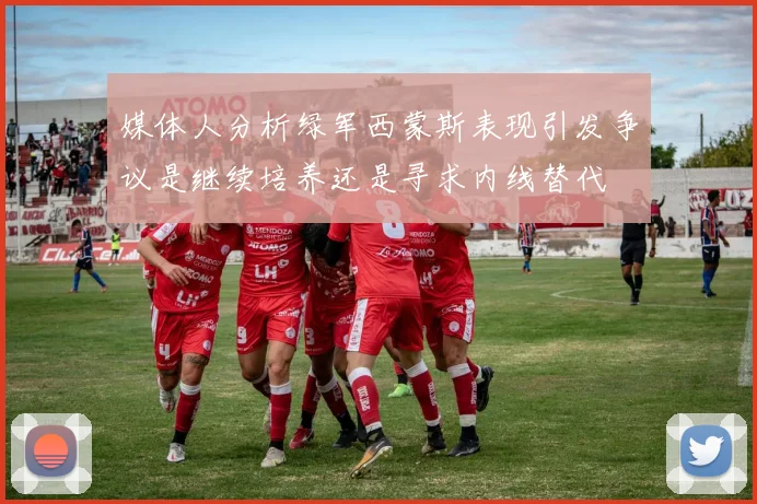 媒体人分析绿军西蒙斯表现引发争议是继续培养还是寻求内线替代