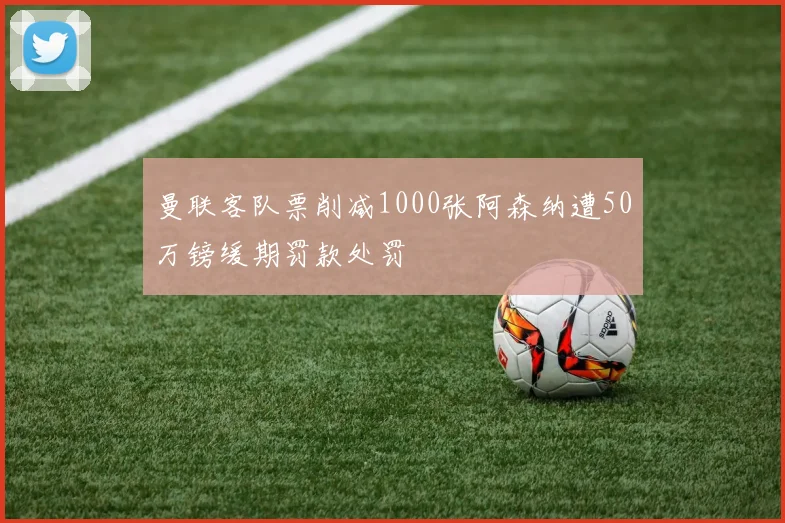 曼联客队票削减1000张阿森纳遭50万镑缓期罚款处罚