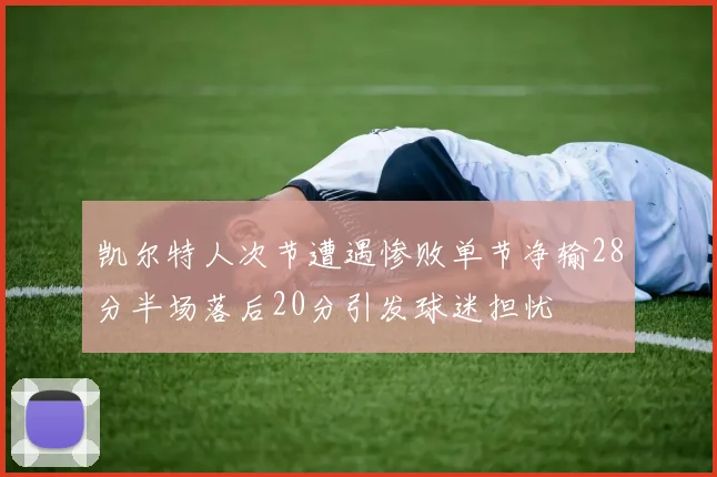 凯尔特人次节遭遇惨败单节净输28分半场落后20分引发球迷担忧