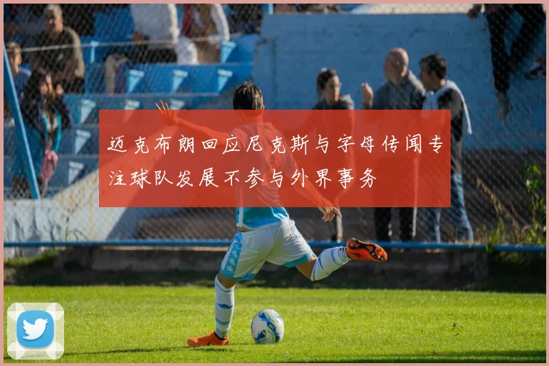 迈克布朗回应尼克斯与字母传闻专注球队发展不参与外界事务