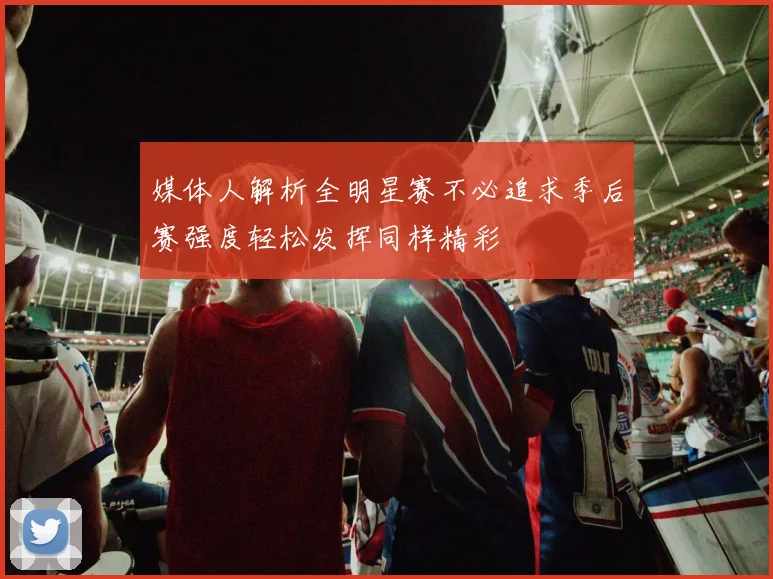 媒体人解析全明星赛不必追求季后赛强度轻松发挥同样精彩