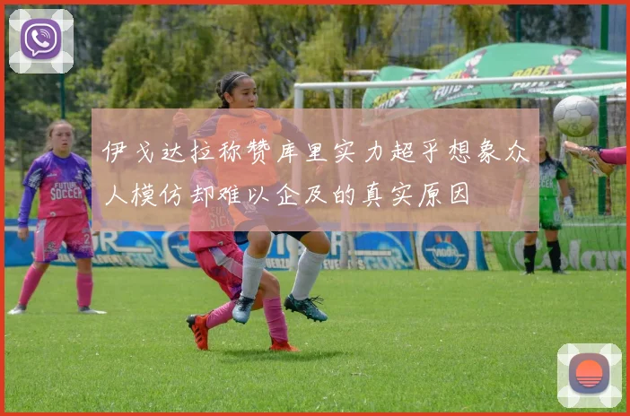 伊戈达拉称赞库里实力超乎想象众人模仿却难以企及的真实原因