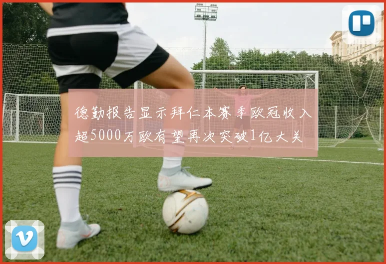 德勤报告显示拜仁本赛季欧冠收入超5000万欧有望再次突破1亿大关