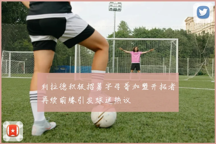 利拉德积极招募字母哥加盟开拓者再续前缘引发球迷热议