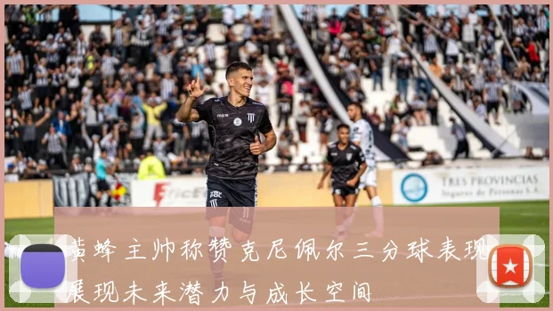 黄蜂主帅称赞克尼佩尔三分球表现展现未来潜力与成长空间