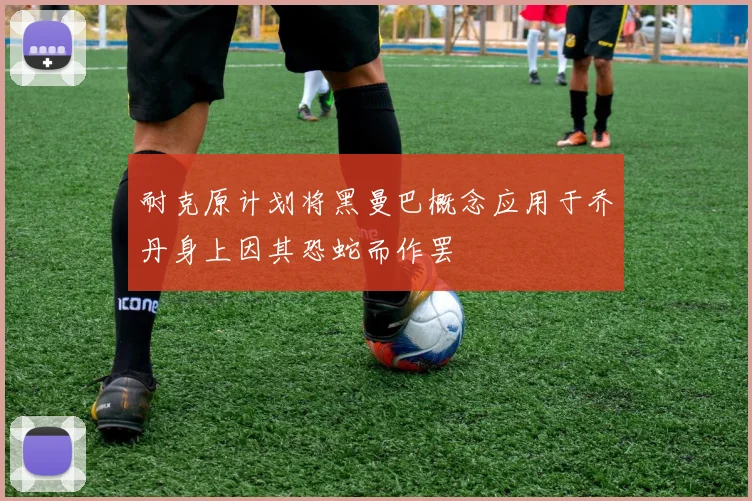 耐克原计划将黑曼巴概念应用于乔丹身上因其恐蛇而作罢