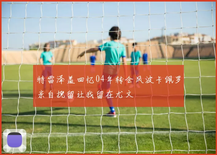 特雷泽盖回忆04年转会风波卡佩罗亲自挽留让我留在尤文