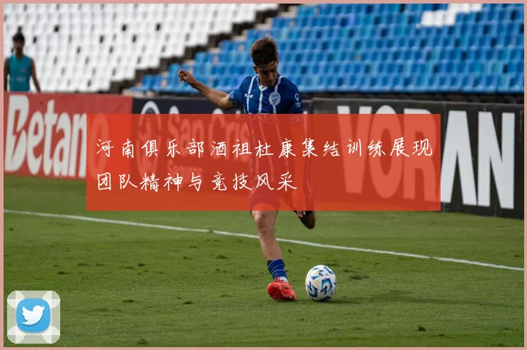 河南俱乐部酒祖杜康集结训练展现团队精神与竞技风采