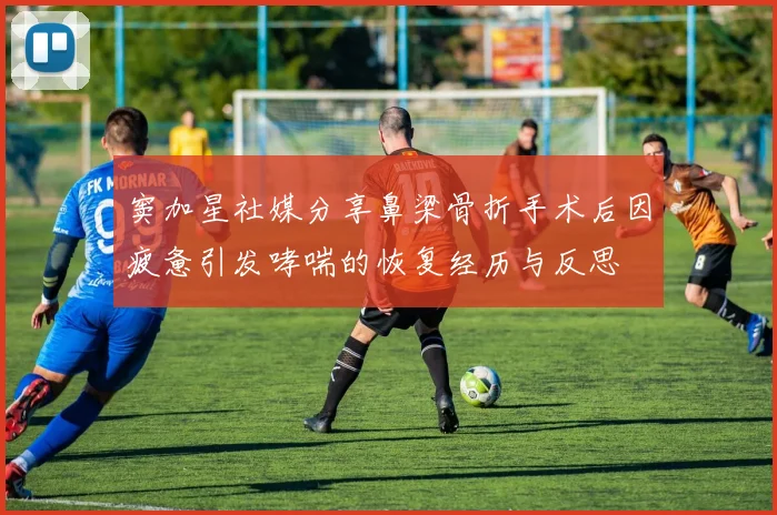 窦加星社媒分享鼻梁骨折手术后因疲惫引发哮喘的恢复经历与反思