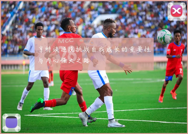 亨特谈逆境挑战自我成长的重要性与内心强大之路