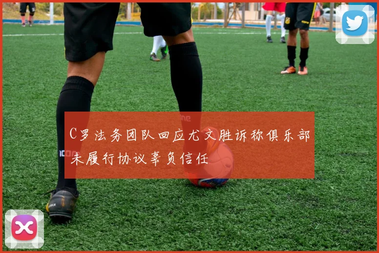 C罗法务团队回应尤文胜诉称俱乐部未履行协议辜负信任