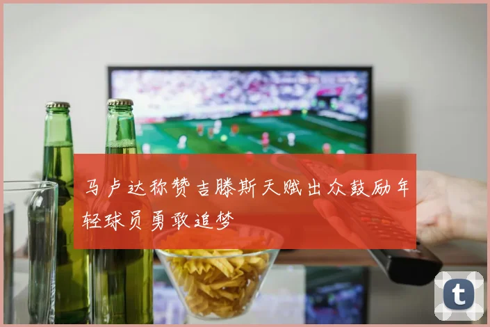 马卢达称赞吉滕斯天赋出众鼓励年轻球员勇敢追梦