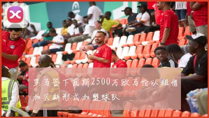 罗马签下瓦斯2500万欧马伦以租借加买断形式加盟球队