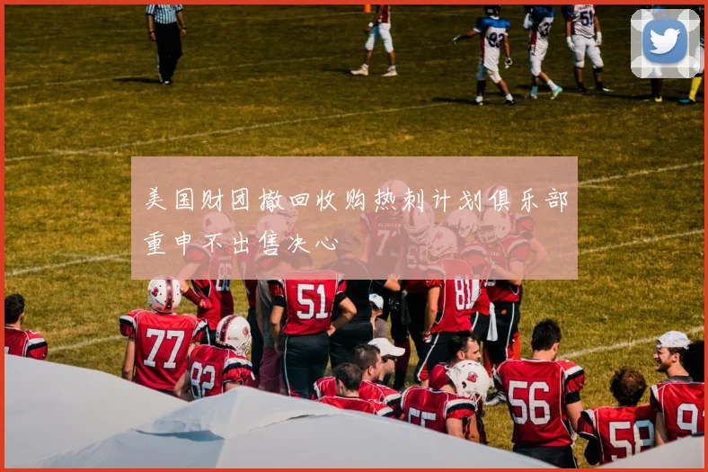 美国财团撤回收购热刺计划俱乐部重申不出售决心