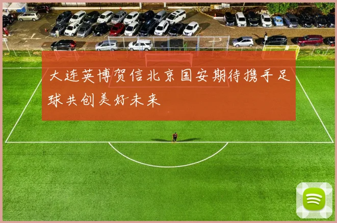 大连英博贺信北京国安期待携手足球共创美好未来