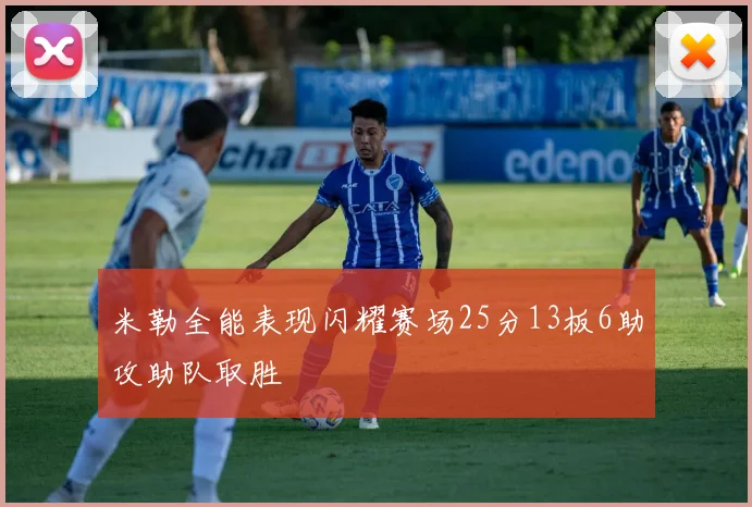 米勒全能表现闪耀赛场25分13板6助攻助队取胜