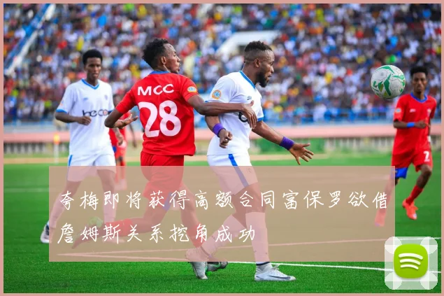 夸梅即将获得高额合同富保罗欲借詹姆斯关系挖角成功