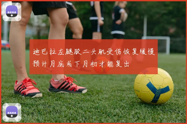 迪巴拉左腿股二头肌受伤恢复缓慢预计月底或下月初才能复出