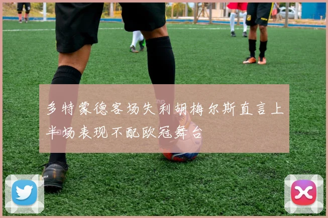 多特蒙德客场失利胡梅尔斯直言上半场表现不配欧冠舞台