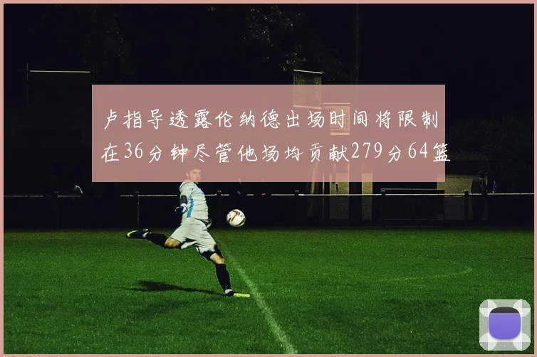 卢指导透露伦纳德出场时间将限制在36分钟尽管他场均贡献279分64篮板37助攻
